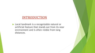 INTRODUCTION
 Local landmark is a recognizable natural or
artificial feature that stands out from its near
environment and is often visible from long
distances.
 