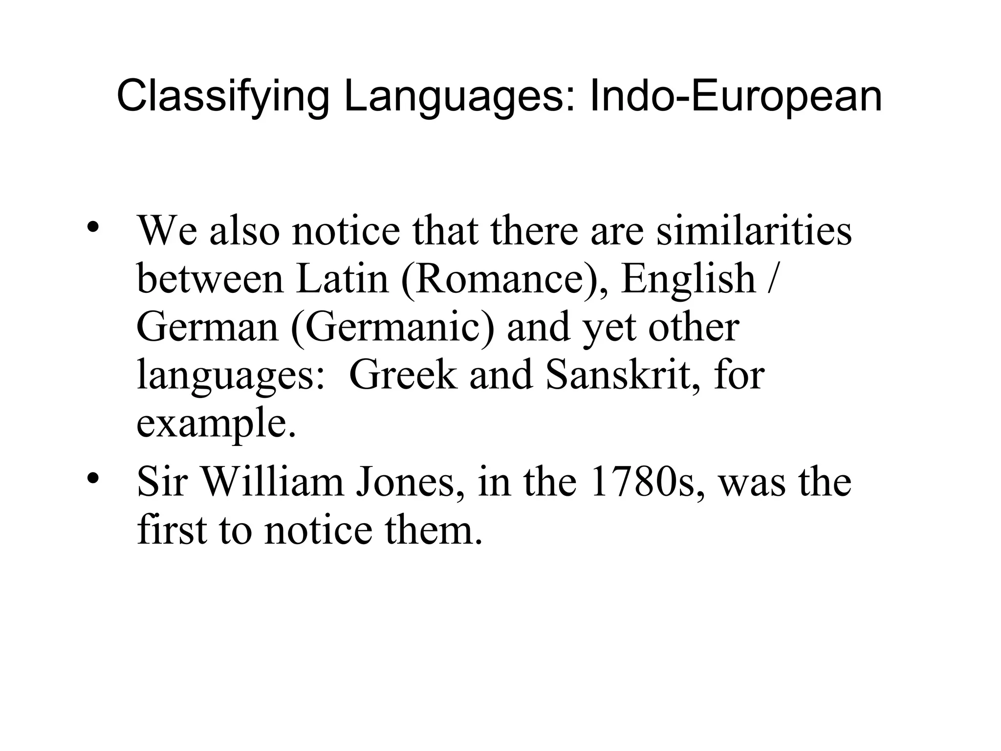 Classifying Languages: Indo-European
• We also notice that there are similarities
between Latin (Romance), English /
German (Germanic) and yet other
languages: Greek and Sanskrit, for
example.
• Sir William Jones, in the 1780s, was the
first to notice them.
 