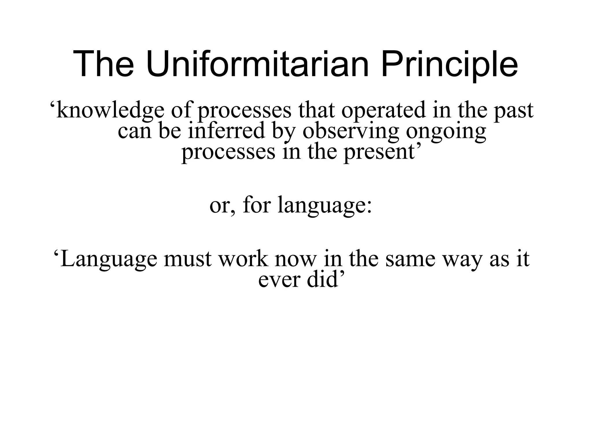 The Uniformitarian Principle
‘knowledge of processes that operated in the past
can be inferred by observing ongoing
processes in the present’
or, for language:
‘Language must work now in the same way as it
ever did’
 