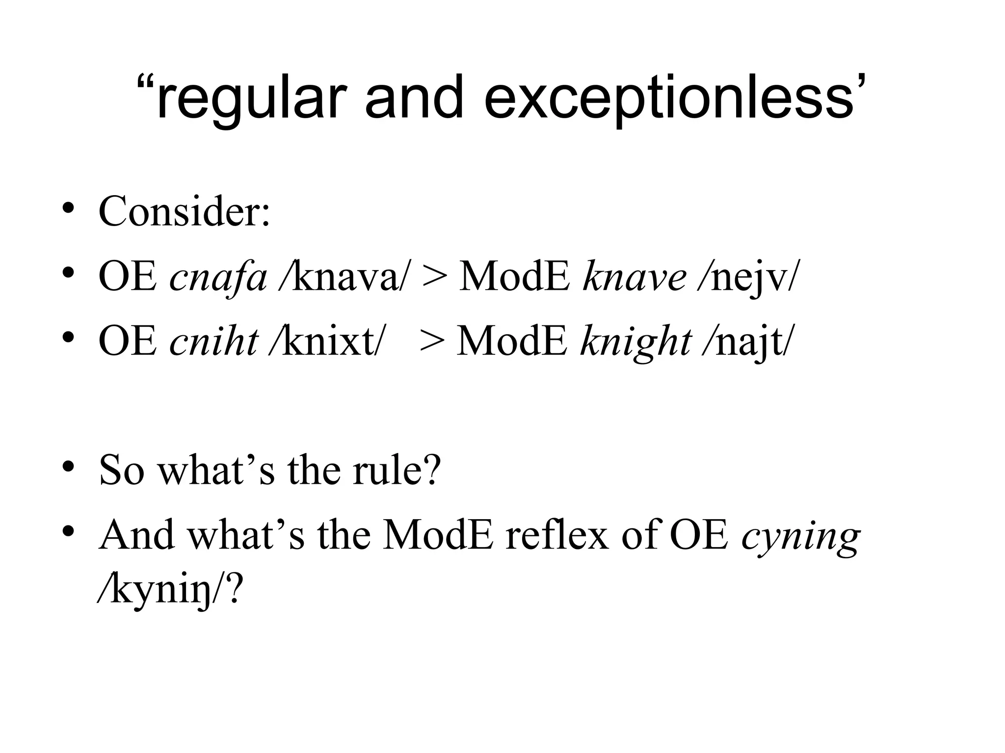“regular and exceptionless’
• Consider:
• OE cnafa /knava/ > ModE knave /nejv/
• OE cniht /knixt/ > ModE knight /najt/
• So what’s the rule?
• And what’s the ModE reflex of OE cyning
/kyniŋ/?
 