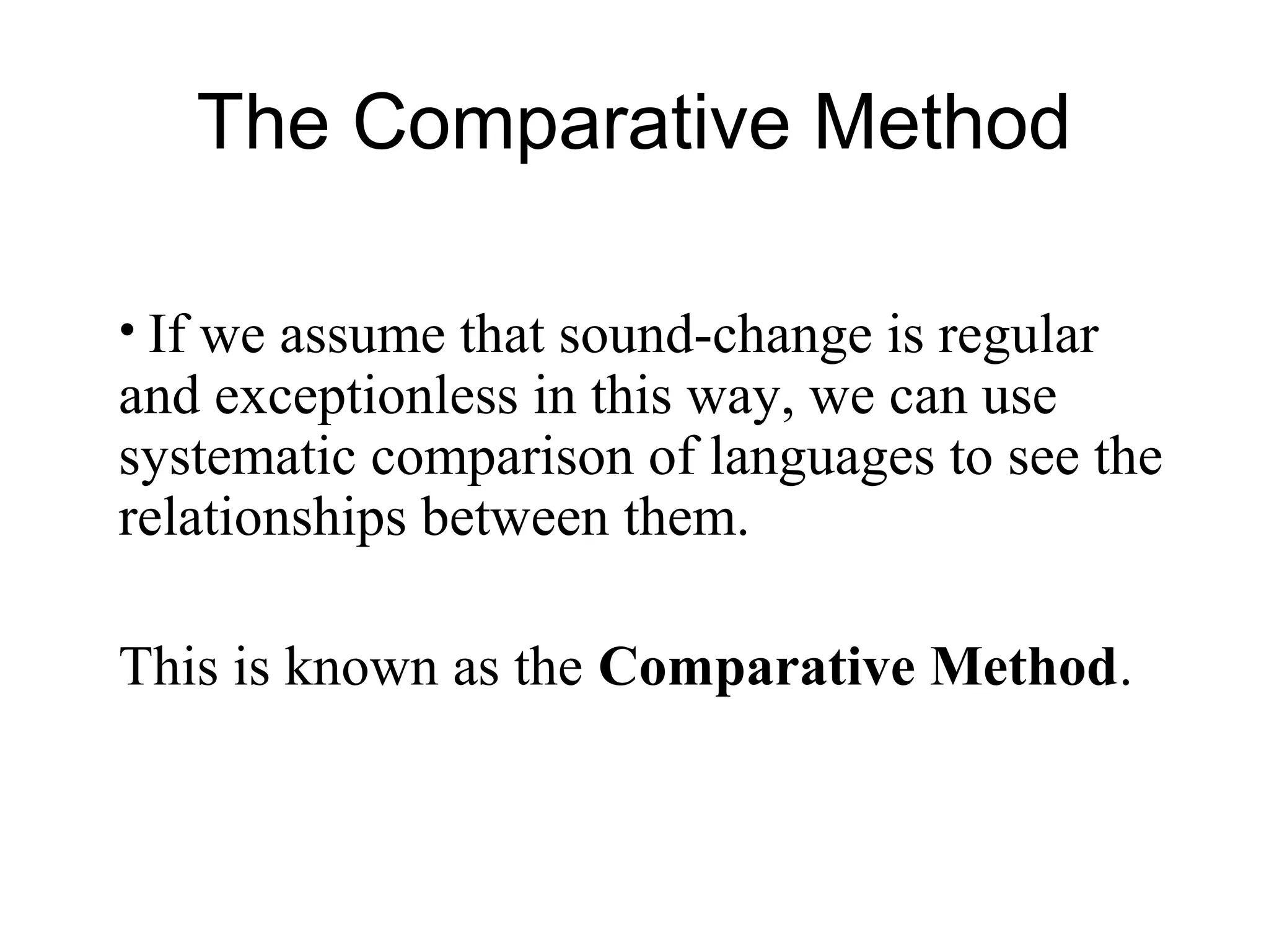 The Comparative Method
• If we assume that sound-change is regular
and exceptionless in this way, we can use
systematic comparison of languages to see the
relationships between them.
This is known as the Comparative Method.
 