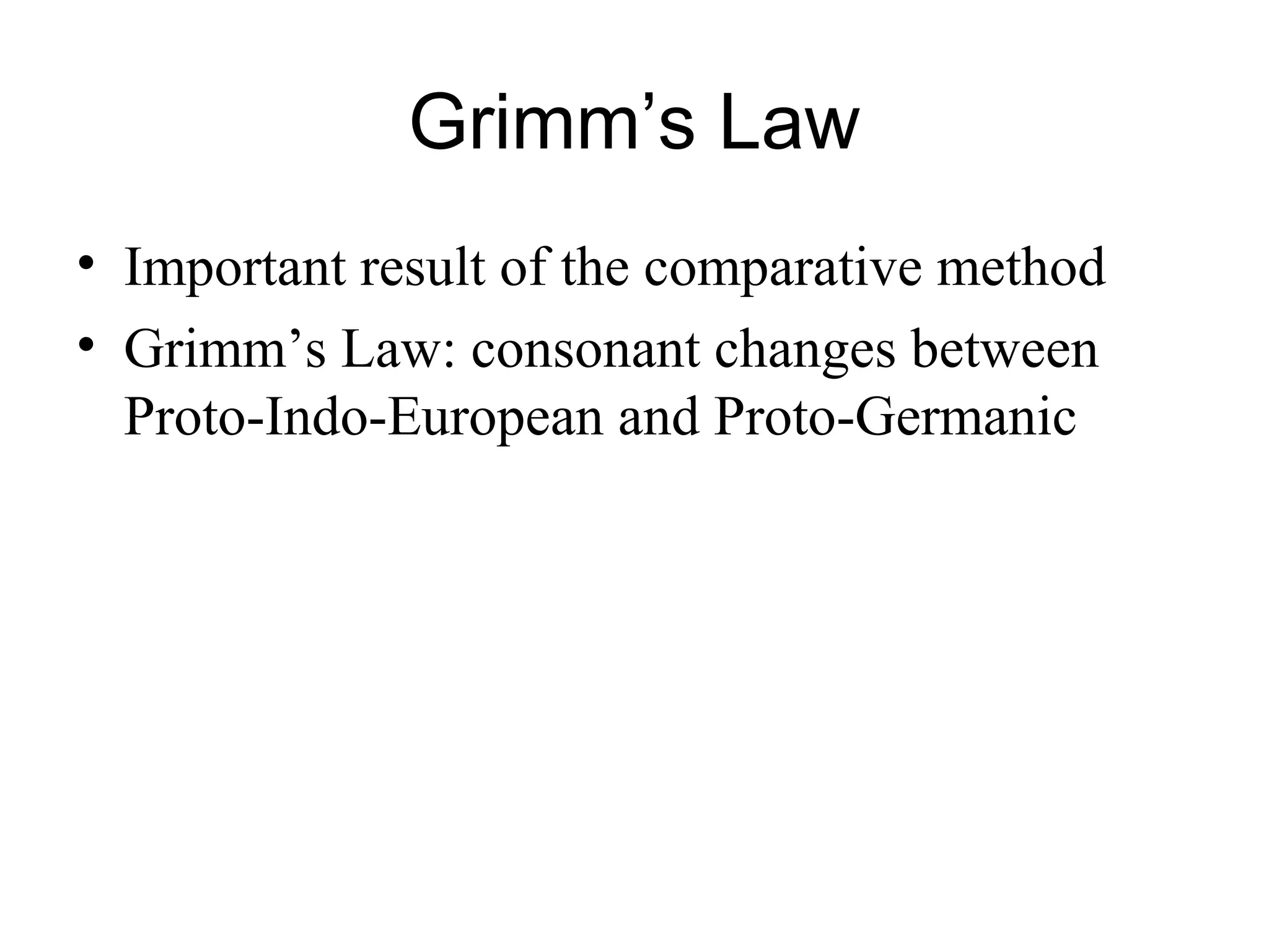 Grimm’s Law
• Important result of the comparative method
• Grimm’s Law: consonant changes between
Proto-Indo-European and Proto-Germanic
 