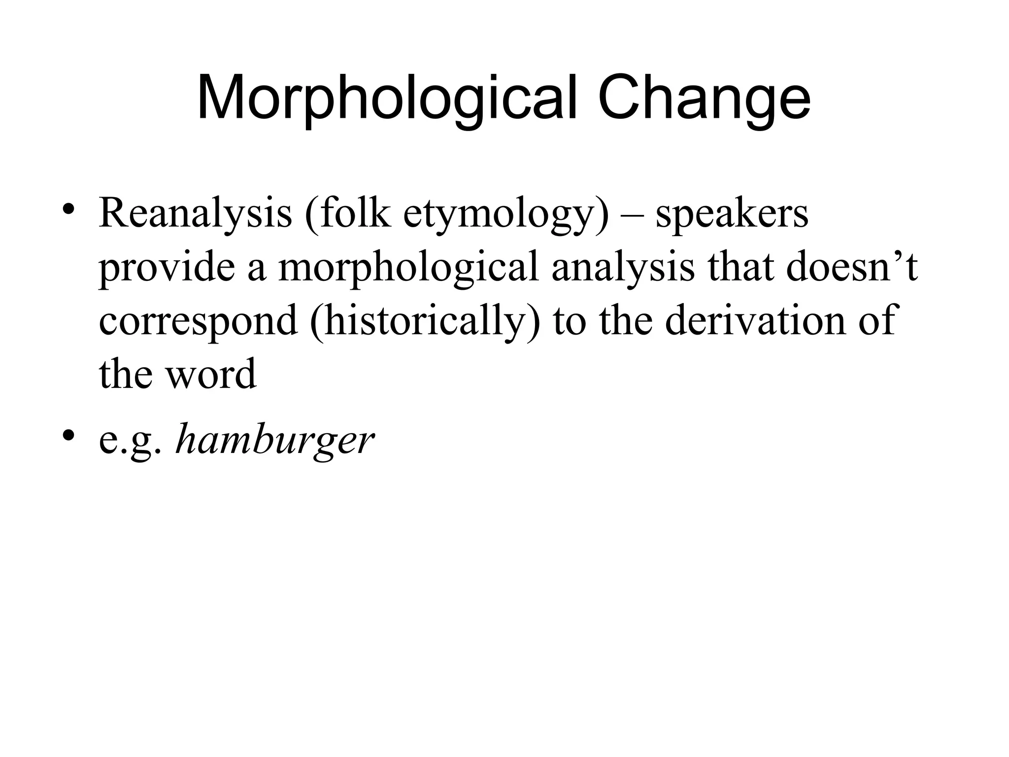 Morphological Change
• Reanalysis (folk etymology) – speakers
provide a morphological analysis that doesn’t
correspond (historically) to the derivation of
the word
• e.g. hamburger
 