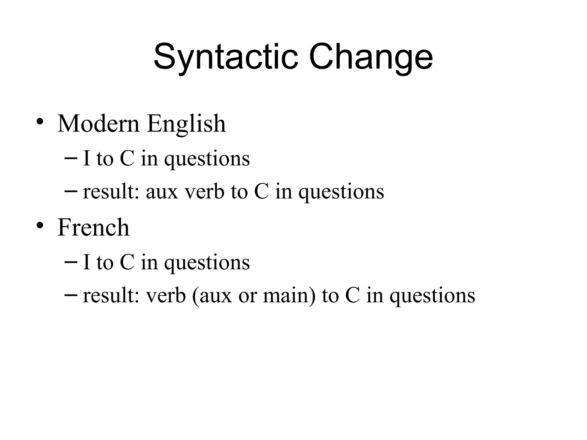 Syntactic Change
• Modern English
– I to C in questions
– result: aux verb to C in questions
• French
– I to C in questions
– result: verb (aux or main) to C in questions
 