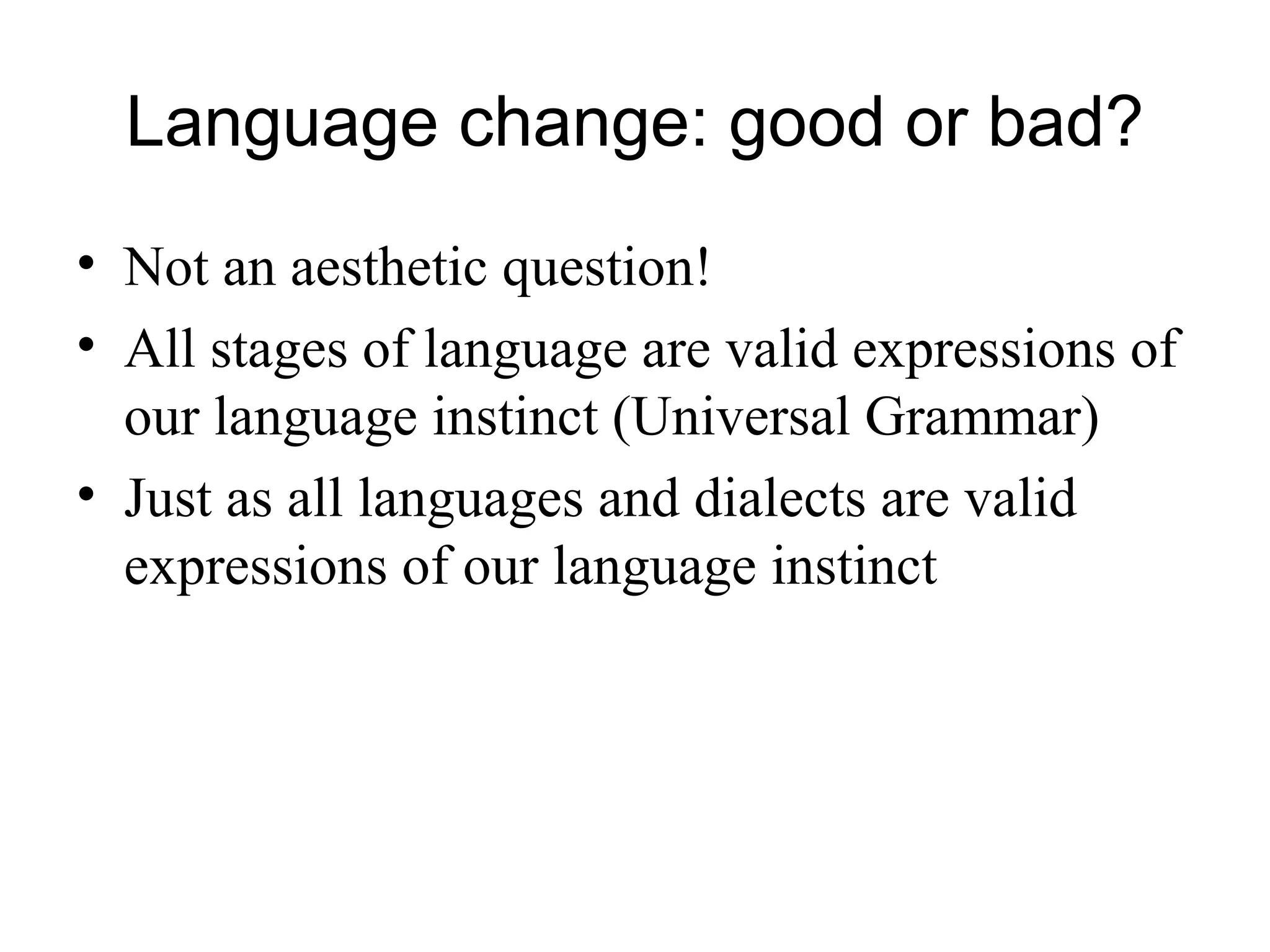 Language change: good or bad?
• Not an aesthetic question!
• All stages of language are valid expressions of
our language instinct (Universal Grammar)
• Just as all languages and dialects are valid
expressions of our language instinct
 