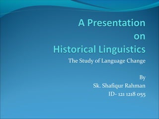 The Study of Language Change

                             By
         Sk. Shafiqur Rahman
               ID- 121 1218 055
 