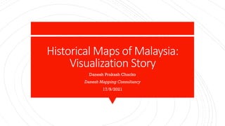 Historical Maps of Malaysia:
Visualization Story
Danesh Prakash Chacko
Danesh Mapping Consultancy
17/9/2021
 