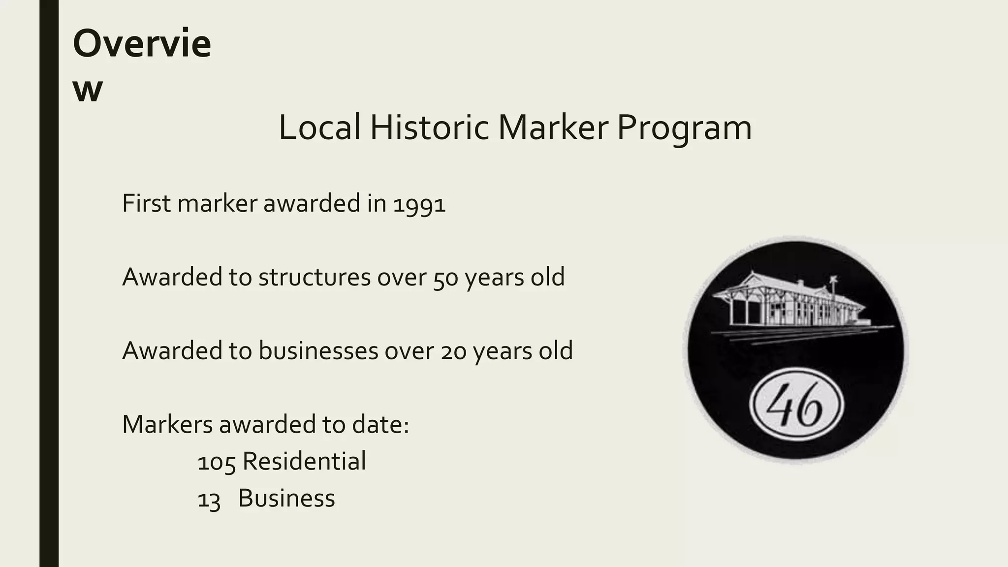 Overvie
w
First marker awarded in 1991
Awarded to structures over 50 years old
Awarded to businesses over 20 years old
Markers awarded to date:
105 Residential
13 Business
Local Historic Marker Program