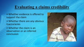 Evaluating a claims credibility
• Whether evidence is offered to
support the claim
• Whether there are any obvious
inaccuracies
• Whether the claim is an
observation or an inferred
conclusion
 