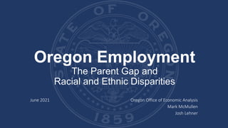 Oregon Employment
The Parent Gap and
Racial and Ethnic Disparities
June 2021 Oregon Office of Economic Analysis
Mark McMullen
Josh Lehner
 