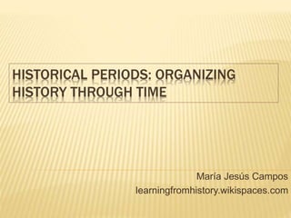 HISTORICAL PERIODS: ORGANIZING
HISTORY THROUGH TIME
María Jesús Campos
learningfromhistory.wikispaces.com
 