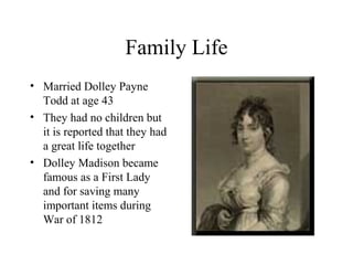 Family Life
• Married Dolley Payne
Todd at age 43
• They had no children but
it is reported that they had
a great life together
• Dolley Madison became
famous as a First Lady
and for saving many
important items during
War of 1812
 