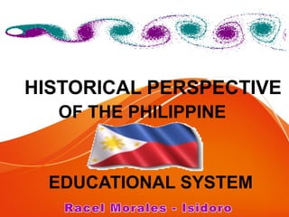 HISTORICAL PERSPECTIVE
OF THE PHILIPPINE
EDUCATIONAL SYSTEM
 