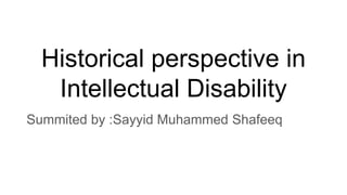 Historical perspective in
Intellectual Disability
Summited by :Sayyid Muhammed Shafeeq
 