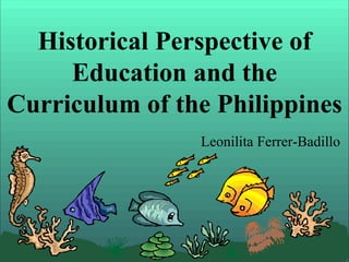 Historical Perspective of
     Education and the
Curriculum of the Philippines
                Leonilita Ferrer-Badillo
 