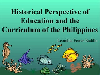 Historical Perspective of
     Education and the
Curriculum of the Philippines
                Leonilita Ferrer-Badillo
 