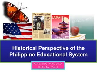 Historical Perspective of the Philippine Educational System  ROHEMA G. MAGUAD BTTE 4A- (AFT) 