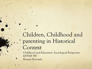 Children, Childhood and
parenting in Historical
Context
Childhood and Education: Sociological Perspective
EDTHP 597
Renata Horvatek
 