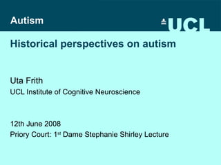 Autism

Historical perspectives on autism

Uta Frith
UCL Institute of Cognitive Neuroscience

12th June 2008
Priory Court: 1st Dame Stephanie Shirley Lecture

 