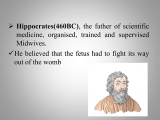  Hippocrates(460BC), the father of scientific
medicine, organised, trained and supervised
Midwives.
He believed that the fetus had to fight its way
out of the womb
 