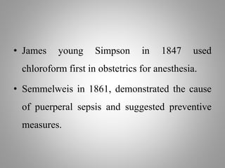 • James young Simpson in 1847 used
chloroform first in obstetrics for anesthesia.
• Semmelweis in 1861, demonstrated the cause
of puerperal sepsis and suggested preventive
measures.
 