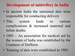 • In ancient India the untrained dais were
responsible for conducting delivery
• This system leads to various
complications & increased maternal and
infant deaths.
• 1885 – An association for medical aid by
the women of India was established by the
Countess of Dufferin.
• Training of dais were established in 1903
Development of midwifery in India
2/16/2018 Sridevi Devaraj 32
 