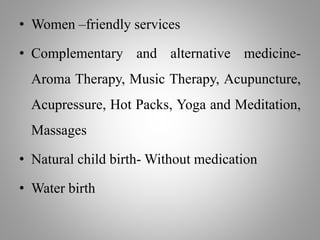 • Women –friendly services
• Complementary and alternative medicine-
Aroma Therapy, Music Therapy, Acupuncture,
Acupressure, Hot Packs, Yoga and Meditation,
Massages
• Natural child birth- Without medication
• Water birth
 
