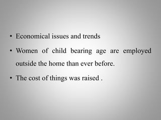 • Economical issues and trends
• Women of child bearing age are employed
outside the home than ever before.
• The cost of things was raised .
 