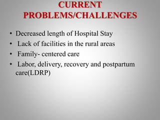 CURRENT
PROBLEMS/CHALLENGES
• Decreased length of Hospital Stay
• Lack of facilities in the rural areas
• Family- centered care
• Labor, delivery, recovery and postpartum
care(LDRP)
 