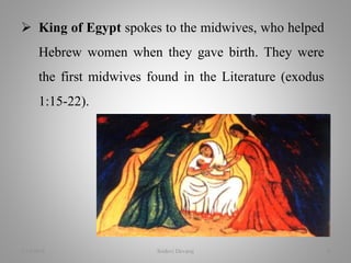  King of Egypt spokes to the midwives, who helped
Hebrew women when they gave birth. They were
the first midwives found in the Literature (exodus
1:15-22).
2/16/2018 Sridevi Devaraj 8
 
