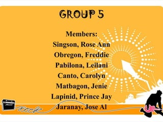 GROUP 5
    Members:
Singson, Rose Ann
 Obregon, Freddie
 Pabilona, Leilani
  Canto, Carolyn
 Matbagon, Jenie
Lapinid, Prince Jay
 Jaranay, Jose Al
 