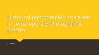 Historical photographic processes
in contemporary photographic
practice.
Jo Lowes
 