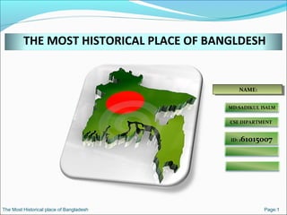 THE MOST HISTORICAL PLACE OF BANGLDESH
NAME:NAME:
MD:SADIKUL ISALM
CSE DIPARTMENT
ID: 161015007
The Most Historical place of Bangladesh Page:1
 