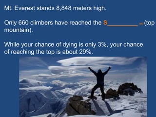 Mt. Everest stands 8,848 meters high.
Only 660 climbers have reached the S_________ (n) (top
mountain).
While your chance of dying is only 3%, your chance
of reaching the top is about 29%.
 