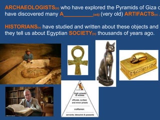 ARCHAEOLOGISTS(n) who have explored the Pyramids of Giza o
have discovered many A__________(adj) (very old) ARTIFACTS(n) .
HISTORIANS(n) have studied and written about these objects and w
they tell us about Egyptian SOCIETY(n) thousands of years ago.
 