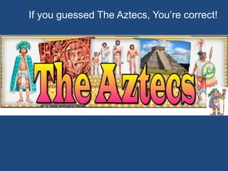 If you guessed The Aztecs, You’re correct!
 