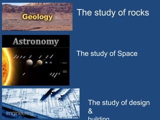 The study of rocks
The study of Space
The study of design
&
 