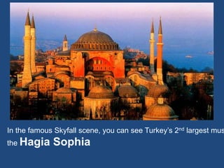 In the famous Skyfall scene, you can see Turkey’s 2nd largest mus
the Hagia Sophia
 