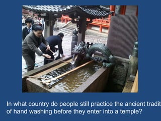 In what country do people still practice the ancient traditi
of hand washing before they enter into a temple?
 