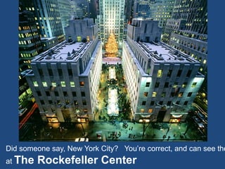 Did someone say, New York City? You’re correct, and can see the
at The Rockefeller Center
 