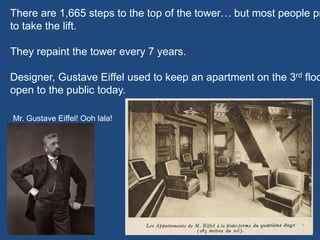 There are 1,665 steps to the top of the tower… but most people pr
to take the lift.
They repaint the tower every 7 years.
Designer, Gustave Eiffel used to keep an apartment on the 3rd floo
open to the public today.
Mr. Gustave Eiffel! Ooh lala!
 