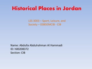 Historical Places in Jordan
LSS 3003 – Sport, Leisure, and
Society – 03B5EMCIB - CIB
Name: Abdulla Abdulrahman Al Hammadi
ID: h00208372
Section: CIB
 
