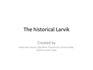 The historical Larvik Created by Peder Ravn Jensen, Silje Marie Thorstensen, Sunniva Vold,  Martine Lester Turøy 