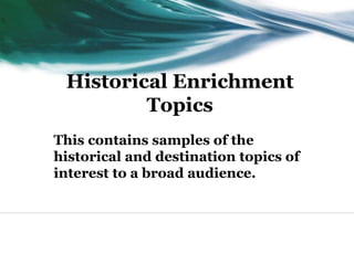Historical Enrichment
Topics
This contains samples of the
historical and destination topics of
interest to a broad audience.
 