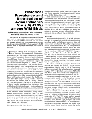 Historical
Prevalence and
Distribution of
Avian In6uenza
Virus A(H7N9)
among Wild Birds
Sarah  H.  Olson,  Martin  Gilbert,  Ming  Chu  Cheng,  
Jonna  A.K.  Mazet,  and  Damien  O.  Joly
We! examined! 48! published! studies! for! which! sample!
sizes! could! be! ascertained! to! determine! the! historic! prevalence! of! inJuenza!A(H7N9)! virus! in! wild! bird! populations!
and!reviewed!GenBank!data!to!further!establish!its!distribution.!Low!prevalence!(0.0093%)!in!Asia!suggests!>!30,000!
samples!would!be!required!to!detect!the!H7N9!subtype!in!
wild!birds.

B

eginning in February 2013, and ongoing at publication of this article, infections with the zoonotic virus,
in?uenza A(H7N9), have caused serious illness in humans
in provinces of southeastern China. On April 4, the China
Animal Disease Control Centre announced that the virus
had been detected in samples collected from a pigeon and
chickens at a market in Shanghai (1,2). On April 17, the virus was detected in a sample from a wild pigeon in Nanjing,
Jiangsu Province (3). Chen et al. concluded that humans
were infected by domestic birds (1); no human-to-human
transmission was detected or suspected (4). The structure
of the hemagglutinin (HA) protein in the virus and the lack
of reports of severe disease in poultry indicate that the virus
exhibits characteristics of low pathogenicity in birds (5,6).
Recent phylogenetic analysis indicates that the HA segment of the H7N9 subtype is closely related to a strain that
was isolated from domestic ducks in Zhejiang, China, in
2011. The neuraminidase (NA) gene of the H7N9 subtype
is closely related to that of a strain that was isolated from
wild bird samples in South Korea in a location adjacent to
a domestic bird production facility; additionally, 6 internal
Author! afXliations:! Wildlife! Conservation! Society! Canada,!
  
Nanaimo,! British! Columbia,! Canada! (S.H.! Olson,! D.O.! Joly);!
University! of! Wisconsin,! Madison,! Wisconsin,! USA! (S.H.! Olson);!
Wildlife!Conservation!Society,!Bronx,!New!York,!USA!(M.!Gilbert);!
  
Animal! Health! Research! Institute,! New! Taipei! City,! Taiwan!
  
(M.C.! Cheng);! and! University! of! California,! One! Health! Institute,!
Davis,!California,!USA!(J.A.K.!Mazet)
DOI:!http://dx.doi.org/10.3201/eid1912.130649
!

genes are closely related to those of an A(H9N2) virus isolated from a brambling (Fringilla   montifringilla) sample
during 2012 in Beijing, China (7,8).
Little information exists on the status of A(H7N9) virus
in wild birds to assess their potential as sources of human infection and disseminators of the virus to new areas. Here we
report the historic distribution and prevalence of H7N9 subtypes among wild birds preceding this outbreak. This subtype
was not known to cause disease in humans until the outbreak
during February in China. We also examine the prevalence of
individual H7, N9, and H9N2 subtypes in Asia. Finally, we
estimate the sample size necessary to detect this low pathogenicity strain of avian in?uenza virus in wild birds.
The  Study
To determine prevalence of H7, N9, H7N9, and H9N2
subtypes, we reviewed 48 peer-reviewed avian in?uenza
surveillance studies in which sample sizes were stated and
subtypes were nonselectively detected by using sequence
analysis, reverse transcription PCR, or hemagglutination
inhibition and neuraminidase inhibition assays. Data from
these studies are summarized in the online Technical Appendix (wwwnc.cdc.gov/EID/article/19/12/13-0649-Techapp1.
pdf). These included 9 studies conducted in Asia, 12 in Europe, 4 in Africa, 3 in Australia, 17 in North America, and
3 in Latin America. Extended datasets from peer-reviewed
studies in Mongolia and Taiwan were provided by M. Gilbert and M.C. Cheng, respectively. The studies sampled
birds during 1976–2012.
To further establish the geographic distribution of
known H7N9 subtypes, we reviewed GenBank records
downloaded on April 26, 2013, for HA or NA segments
isolated from birds (9). We included a partially sequenced
HA gene (1,676 bp [GenBank accession no. JN244232])
from A/wild bird/Korea/A3/2011 in our comparison (Table) after evaluating the published phylogenetic trees (8).
Apparent prevalence was calculated as the (no. positive samples)/(no. tested) ! 100%. The regional estimate
for Asia was an unweighted calculation based on the sum
of all positive samples and all tested birds, irrespective of
detection biases that may have arisen from different wild
bird surveillance systems. We determined the minimum
sample size to detect at least 1 positive sample based on a
0.05 level of signigcance (10)
In?uenza H7N9 subtypes have been identiged among
wild birds globally (but not necessarily sequenced or submitted to GenBank) by isolation and by using reverse
transcription PCR. The H7N9 subtype has been reported
among wild birds from Delaware (USA)/Alberta (Canada),
Guatemala, Spain, Sweden, Egypt, Mongolia, and Taiwan
(online Technical Appendix Table 1). In these 48 studies,
subtype H7N9 has not been detected in wild birds in these
locations in Asia: Russia (combined sample size 7,353),

Emerging!Infectious!Diseases!•!www.cdc.gov/eid!•!Vol.!19,!No.!12,!December!2013!

2031

 