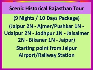 Scenic Historical Rajasthan Tour
(9 Nights / 10 Days Package)
(Jaipur 2N - Ajmer/Pushkar 1N -
Udaipur 2N - Jodhpur 1N - Jaisalmer
2N - Bikaner 1N - Jaipur)
Starting point from Jaipur
Airport/Railway Station
 