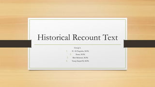Historical Recount Text
Group 6.
1. H. Ali Nugraha, M.Pd.
2. Ihsan, M.Pd.
3. Rini Melawati, M.Pd.
4. Yusep Saepul R, M.Pd.
 