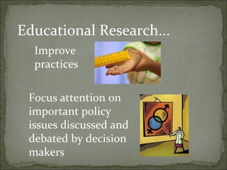 Educational Research...
  Improve
  practices

 Focus attention on
 important policy
 issues discussed and
 debated by decision
 makers
 