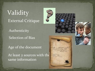 Validity
External Critique

Authenticity
Selection of Bias

Age of the document

At least 2 sources with the
same information
 
