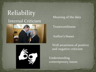 Reliability            Meaning of the data
Internal Criticism
                       Trustworthiness


                       Author’s biases

                       Well awareness of positive
                       and negative criticism

                     Understanding
                     contemporary issues
 